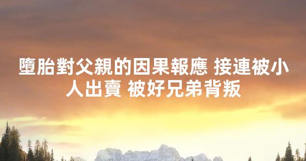 墮胎對父親的因果報應 接連被小人出賣 被好兄弟背叛